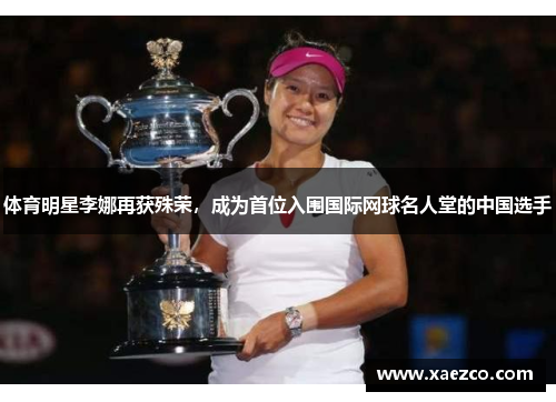 体育明星李娜再获殊荣，成为首位入围国际网球名人堂的中国选手
