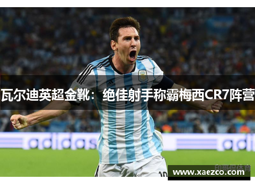瓦尔迪英超金靴：绝佳射手称霸梅西CR7阵营